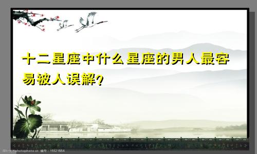 十二星座中什么星座的男人最容易被人误解?