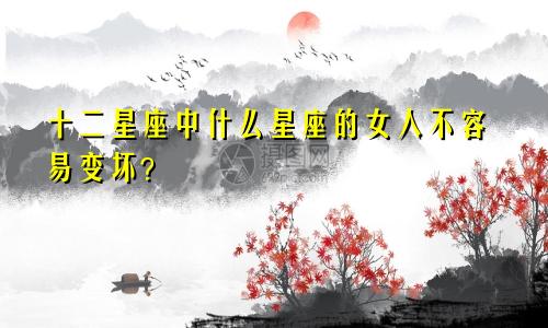 十二星座中什么星座的女人不容易变坏?