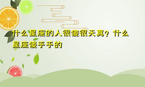 什么星座的人很傻很天真?什么星座傻乎乎的