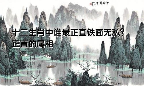 十二生肖中谁最正直铁面无私?正直的属相