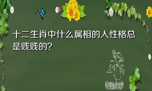 十二生肖中什么属相的人性格总是贱贱的？