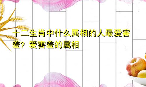 十二生肖中什么属相的人最爱害羞？爱害羞的属相