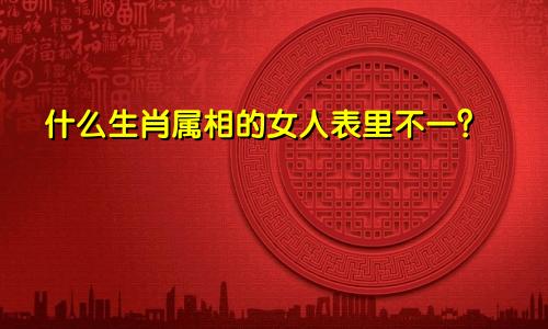 什么生肖属相的女人表里不一?