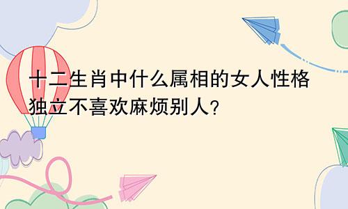 十二生肖中什么属相的女人性格独立不喜欢麻烦别人？