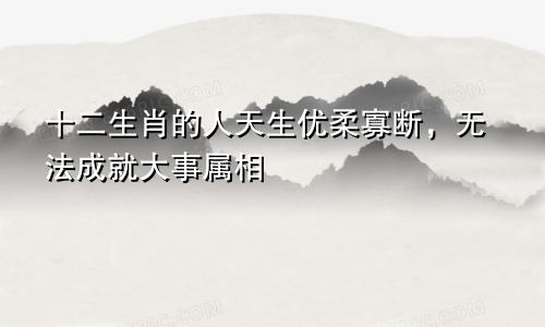 十二生肖的人天生优柔寡断，无法成就大事属相