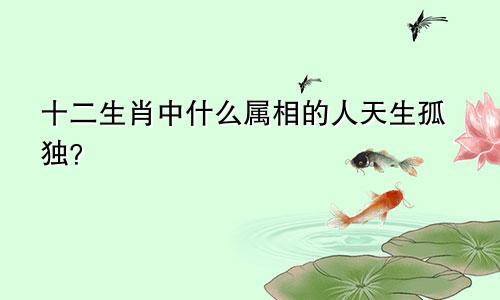 十二生肖中什么属相的人天生孤独?