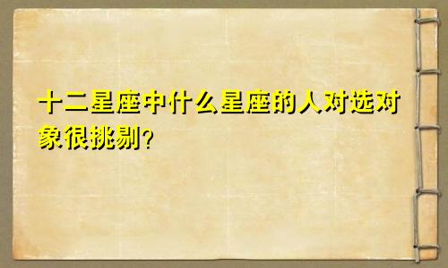 十二星座中什么星座的人对选对象很挑剔?