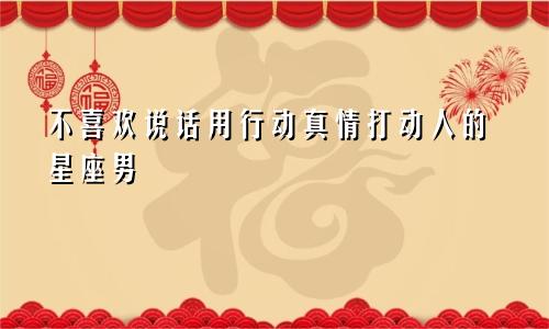 不喜欢说话用行动真情打动人的星座男