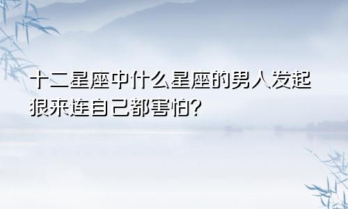 十二星座中什么星座的男人发起狠来连自己都害怕?