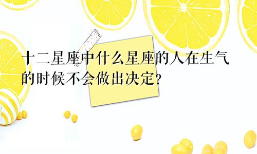 十二星座中什么星座的人在生气的时候不会做出决定?