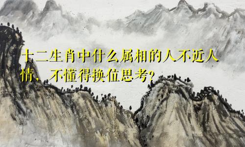 十二生肖中什么属相的人不近人情,不懂得换位思考?