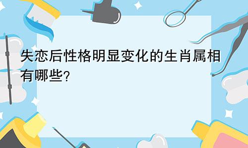 失恋后性格明显变化的生肖属相有哪些？