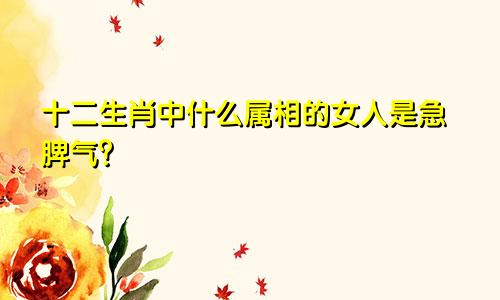 十二生肖中什么属相的女人是急脾气?