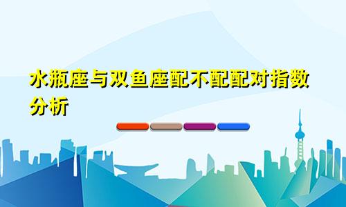 水瓶座与双鱼座配不配配对指数分析