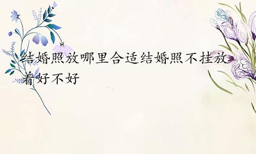 结婚照放哪里合适结婚照不挂放着好不好 