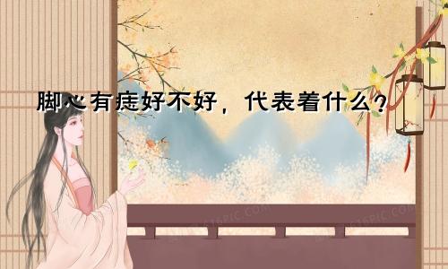 脚心有痣好不好,代表着什么?