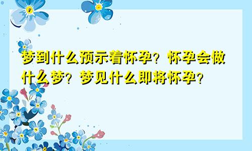 梦到什么预示着怀孕？怀孕会做什么梦？梦见什么即将怀孕？