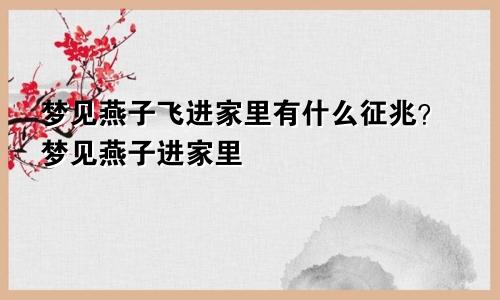 梦见燕子飞进家里有什么征兆?梦见燕子进家里