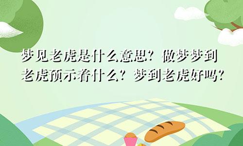 梦见老虎是什么意思？做梦梦到老虎预示着什么？梦到老虎好吗？