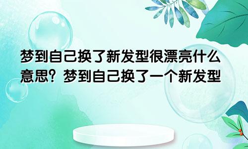 梦到自己换了新发型很漂亮什么意思？梦到自己换了一个新发型