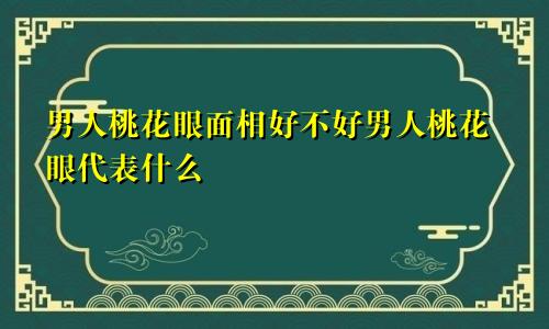 男人桃花眼面相好不好男人桃花眼代表什么