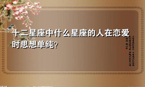 十二星座中什么星座的人在恋爱时思想单纯?