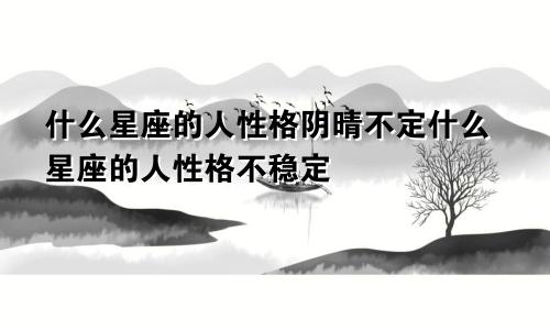 什么星座的人性格阴晴不定什么星座的人性格不稳定