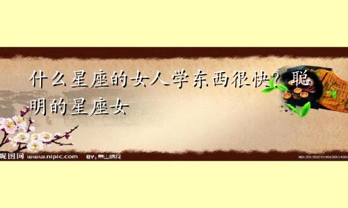 什么星座的女人学东西很快?聪明的星座女