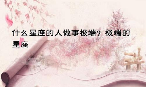 什么星座的人做事极端?极端的星座