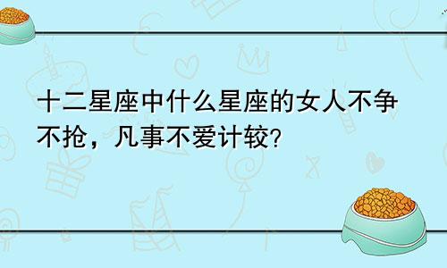 十二星座中什么星座的女人不争不抢,凡事不爱计较?
