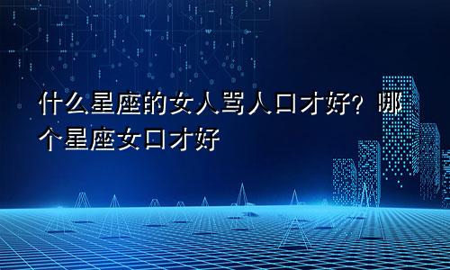 什么星座的女人骂人口才好?哪个星座女口才好