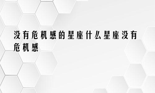 没有危机感的星座 什么星座没有危机感