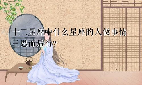 十二星座中什么星座的人做事情三思而后行?