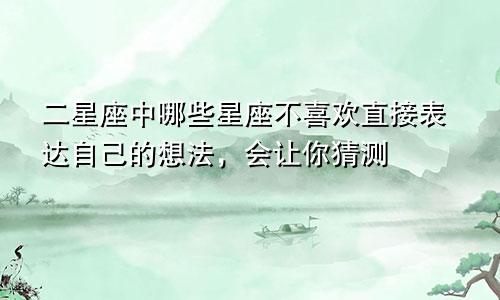 二星座中哪些星座不喜欢直接表达自己的想法,会让你猜测