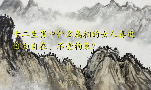 十二生肖中什么属相的女人喜欢自由自在、不受拘束?