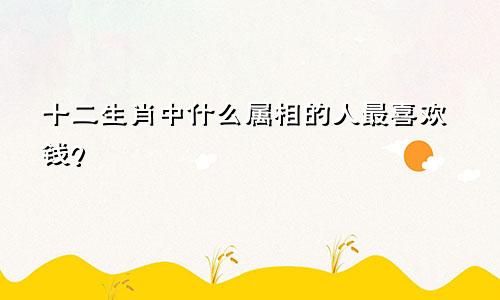 十二生肖中什么属相的人最喜欢钱?