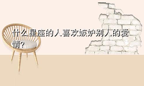 什么星座的人喜欢嫉妒别人的爱情?