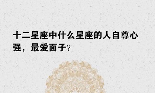 十二星座中什么星座的人自尊心强，最爱面子？
