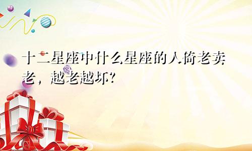 十二星座中什么星座的人倚老卖老，越老越坏？