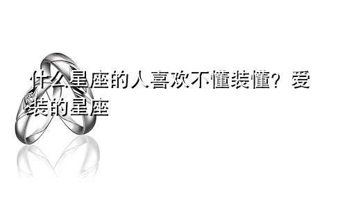 什么星座的人喜欢不懂装懂?爱装的星座