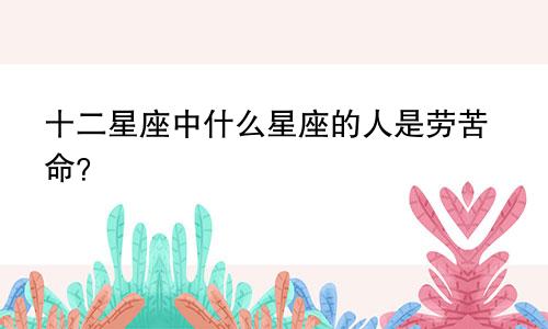 十二星座中什么星座的人是劳苦命?