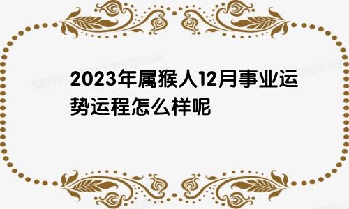 2023年属猴人12月事业运势运程怎么样呢