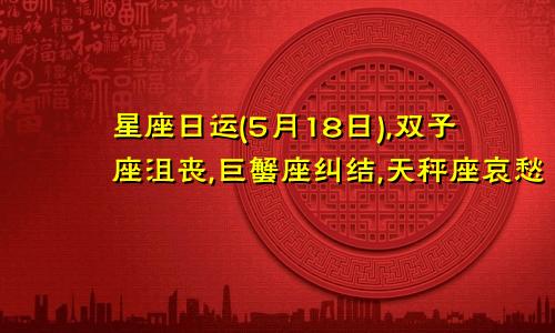 星座日运(5月18日),双子座沮丧,巨蟹座纠结,天秤座哀愁
