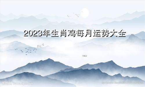 2023年生肖鸡每月运势大全