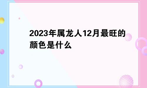 2023年属龙人12月最旺的颜色是什么