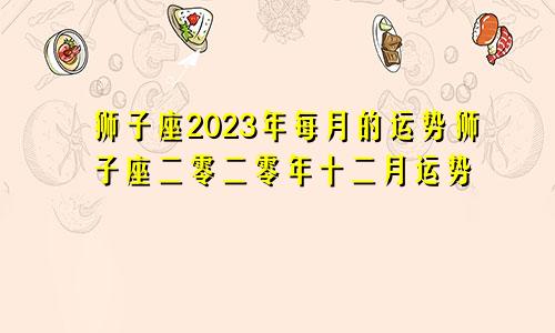 狮子座2023年每月的运势狮子座二零二零年十二月运势