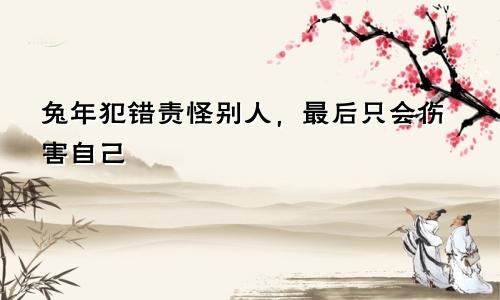 兔年犯错责怪别人，最后只会伤害自己