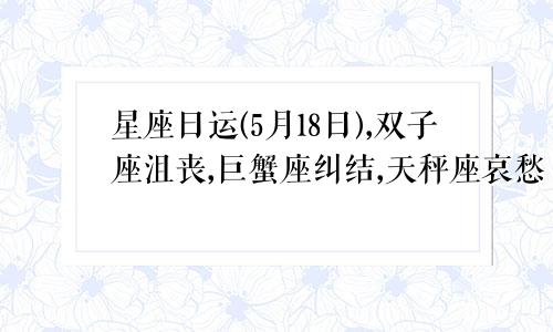 星座日运(5月18日),双子座沮丧,巨蟹座纠结,天秤座哀愁