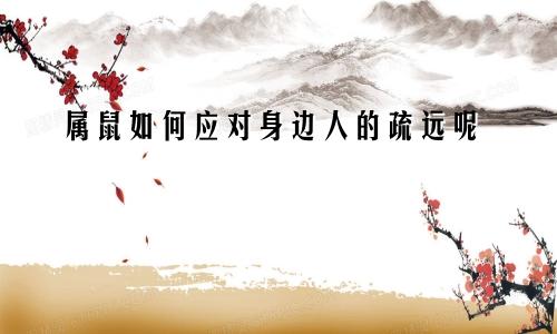 属鼠如何应对身边人的疏远呢