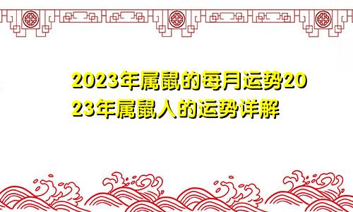 2023年属鼠的每月运势2023年属鼠人的运势详解